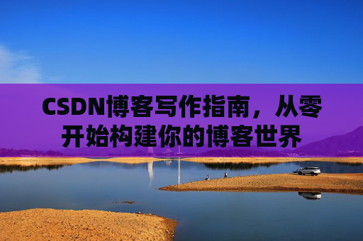 CSDN博客写作指南，从零开始构建你的博客世界